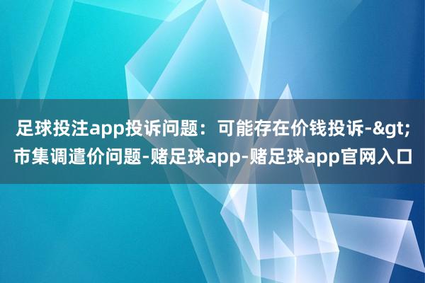 足球投注app投诉问题：可能存在价钱投诉->市集调遣价问题-赌足球app-赌足球app官网入口