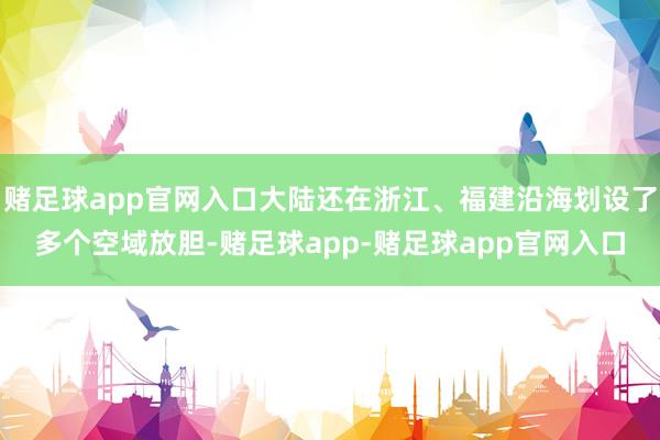 赌足球app官网入口大陆还在浙江、福建沿海划设了多个空域放胆-赌足球app-赌足球app官网入口