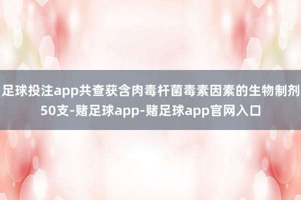 足球投注app共查获含肉毒杆菌毒素因素的生物制剂50支-赌足球app-赌足球app官网入口