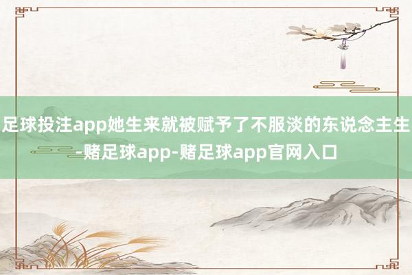 足球投注app她生来就被赋予了不服淡的东说念主生-赌足球app-赌足球app官网入口