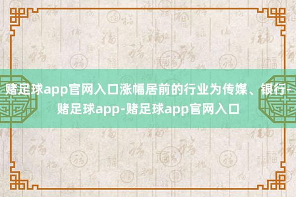 赌足球app官网入口涨幅居前的行业为传媒、银行-赌足球app-赌足球app官网入口