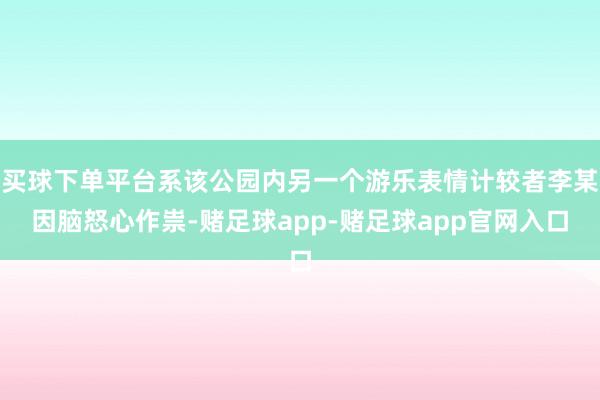 买球下单平台系该公园内另一个游乐表情计较者李某因脑怒心作祟-赌足球app-赌足球app官网入口