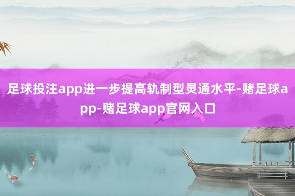 足球投注app进一步提高轨制型灵通水平-赌足球app-赌足球app官网入口