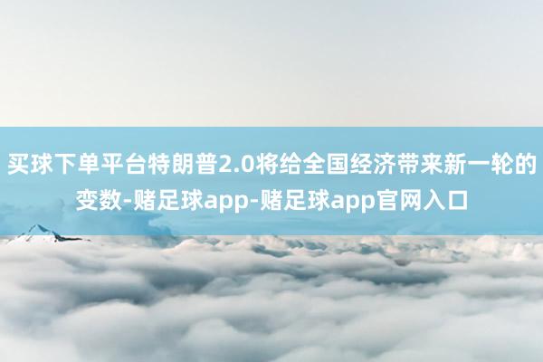买球下单平台特朗普2.0将给全国经济带来新一轮的变数-赌足球app-赌足球app官网入口