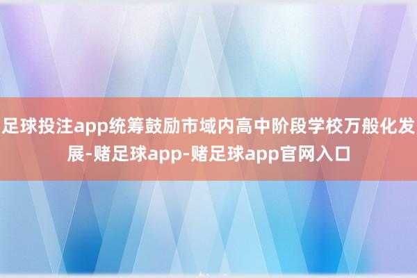 足球投注app统筹鼓励市域内高中阶段学校万般化发展-赌足球app-赌足球app官网入口