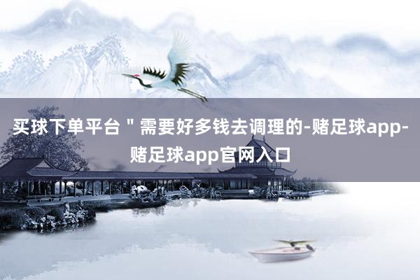 买球下单平台＂需要好多钱去调理的-赌足球app-赌足球app官网入口