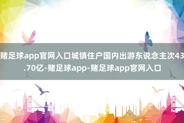 赌足球app官网入口城镇住户国内出游东说念主次43.70亿-赌足球app-赌足球app官网入口