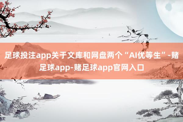 足球投注app关于文库和网盘两个“AI优等生”-赌足球app-赌足球app官网入口