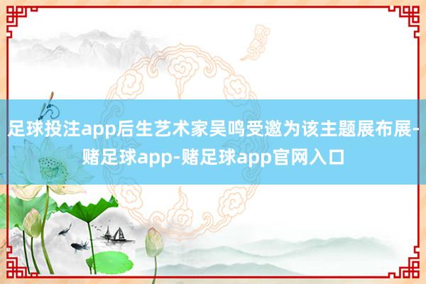 足球投注app后生艺术家吴鸣受邀为该主题展布展-赌足球app-赌足球app官网入口