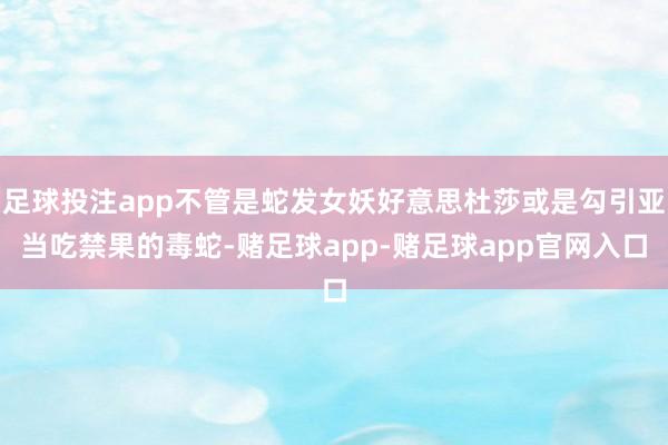 足球投注app不管是蛇发女妖好意思杜莎或是勾引亚当吃禁果的毒蛇-赌足球app-赌足球app官网入口