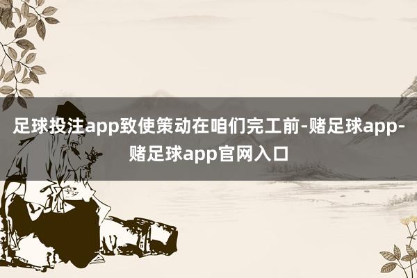 足球投注app致使策动在咱们完工前-赌足球app-赌足球app官网入口