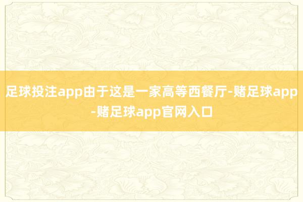 足球投注app由于这是一家高等西餐厅-赌足球app-赌足球app官网入口