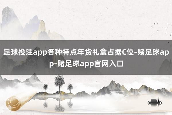 足球投注app各种特点年货礼盒占据C位-赌足球app-赌足球app官网入口