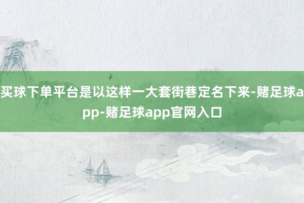 买球下单平台是以这样一大套街巷定名下来-赌足球app-赌足球app官网入口