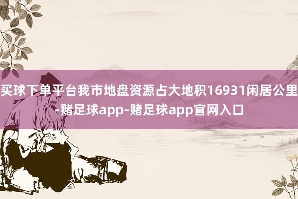 买球下单平台我市地盘资源占大地积16931闲居公里-赌足球app-赌足球app官网入口