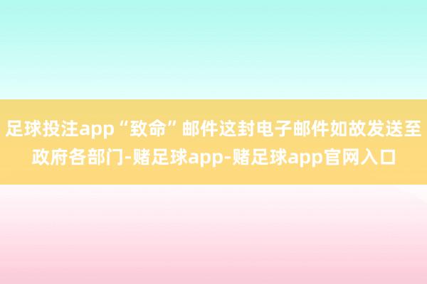足球投注app“致命”邮件这封电子邮件如故发送至政府各部门-赌足球app-赌足球app官网入口