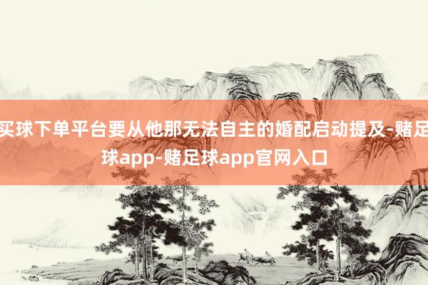买球下单平台要从他那无法自主的婚配启动提及-赌足球app-赌足球app官网入口