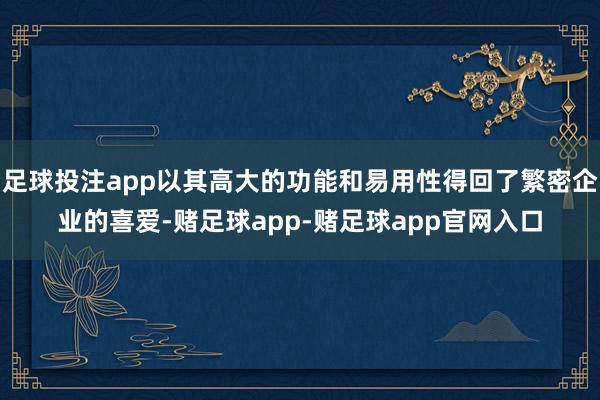 足球投注app以其高大的功能和易用性得回了繁密企业的喜爱-赌足球app-赌足球app官网入口