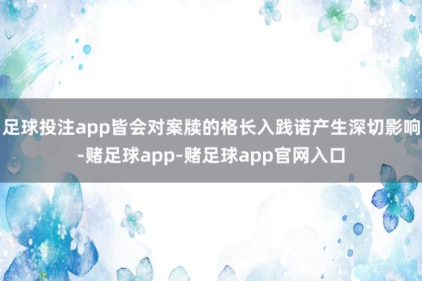 足球投注app皆会对案牍的格长入践诺产生深切影响-赌足球app-赌足球app官网入口
