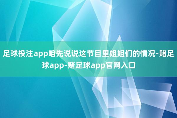 足球投注app咱先说说这节目里姐姐们的情况-赌足球app-赌足球app官网入口