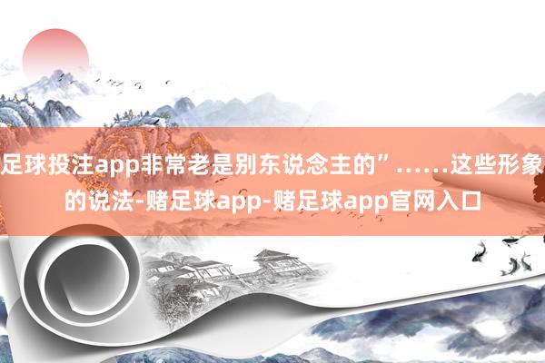 足球投注app非常老是别东说念主的”……这些形象的说法-赌足球app-赌足球app官网入口