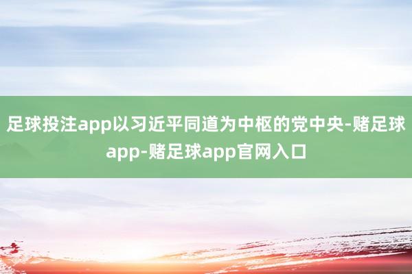 足球投注app以习近平同道为中枢的党中央-赌足球app-赌足球app官网入口