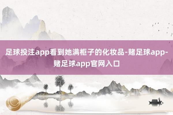 足球投注app看到她满柜子的化妆品-赌足球app-赌足球app官网入口