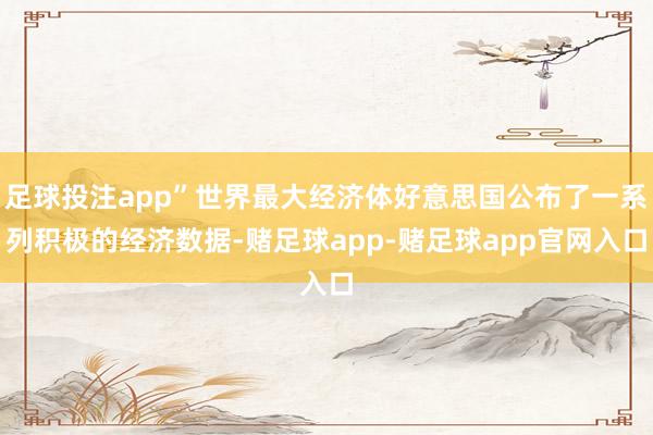 足球投注app”世界最大经济体好意思国公布了一系列积极的经济数据-赌足球app-赌足球app官网入口