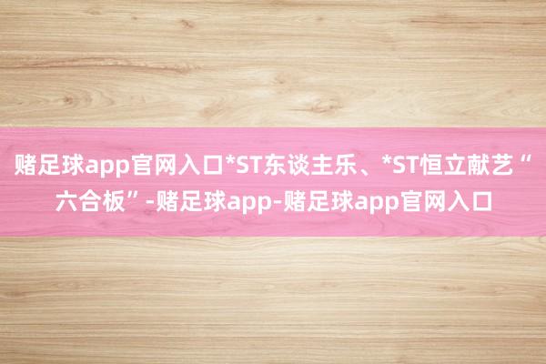赌足球app官网入口*ST东谈主乐、*ST恒立献艺“六合板”-赌足球app-赌足球app官网入口