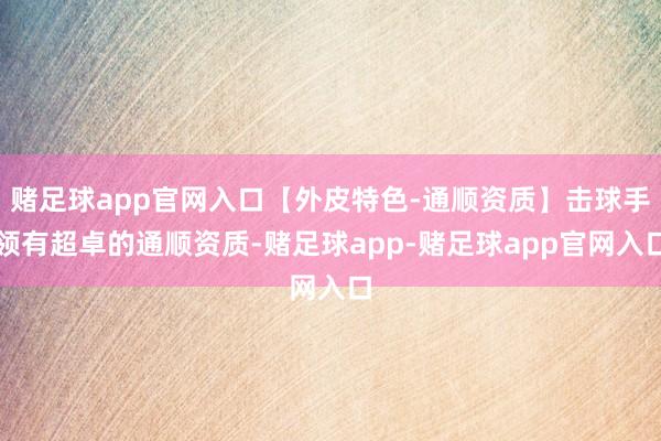 赌足球app官网入口【外皮特色-通顺资质】击球手领有超卓的通顺资质-赌足球app-赌足球app官网入口