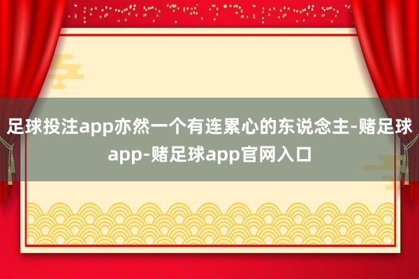 足球投注app亦然一个有连累心的东说念主-赌足球app-赌足球app官网入口