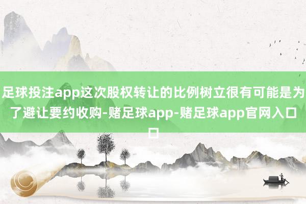 足球投注app这次股权转让的比例树立很有可能是为了避让要约收购-赌足球app-赌足球app官网入口