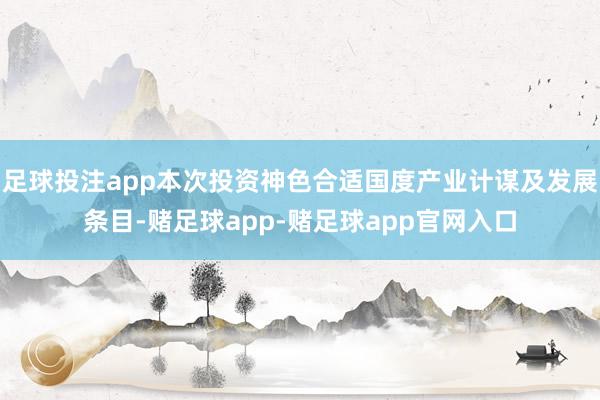 足球投注app本次投资神色合适国度产业计谋及发展条目-赌足球app-赌足球app官网入口