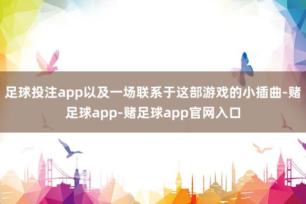 足球投注app以及一场联系于这部游戏的小插曲-赌足球app-赌足球app官网入口