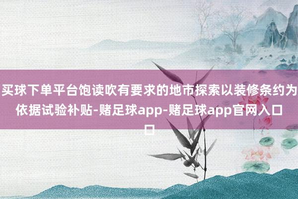 买球下单平台饱读吹有要求的地市探索以装修条约为依据试验补贴-赌足球app-赌足球app官网入口