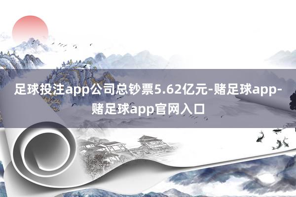 足球投注app公司总钞票5.62亿元-赌足球app-赌足球app官网入口