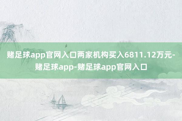 赌足球app官网入口两家机构买入6811.12万元-赌足球app-赌足球app官网入口
