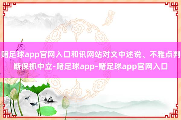 赌足球app官网入口和讯网站对文中述说、不雅点判断保抓中立-赌足球app-赌足球app官网入口