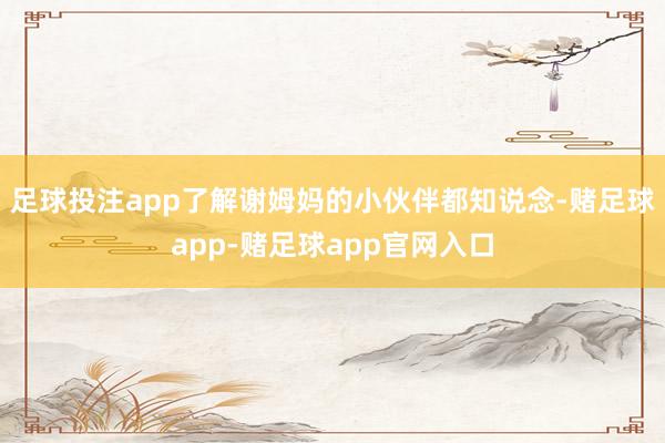 足球投注app了解谢姆妈的小伙伴都知说念-赌足球app-赌足球app官网入口