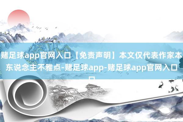 赌足球app官网入口【免责声明】本文仅代表作家本东说念主不雅点-赌足球app-赌足球app官网入口