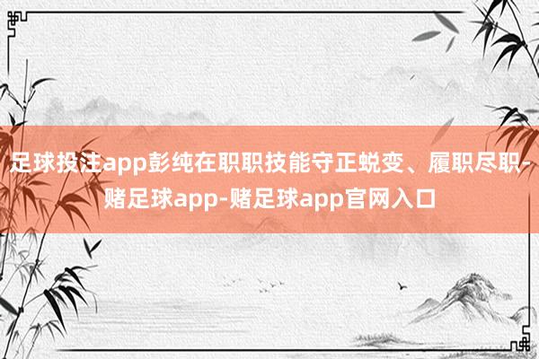 足球投注app彭纯在职职技能守正蜕变、履职尽职-赌足球app-赌足球app官网入口