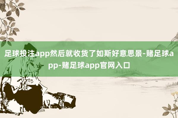 足球投注app然后就收货了如斯好意思景-赌足球app-赌足球app官网入口