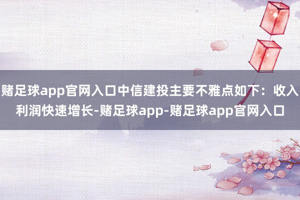 赌足球app官网入口中信建投主要不雅点如下：收入利润快速增长-赌足球app-赌足球app官网入口