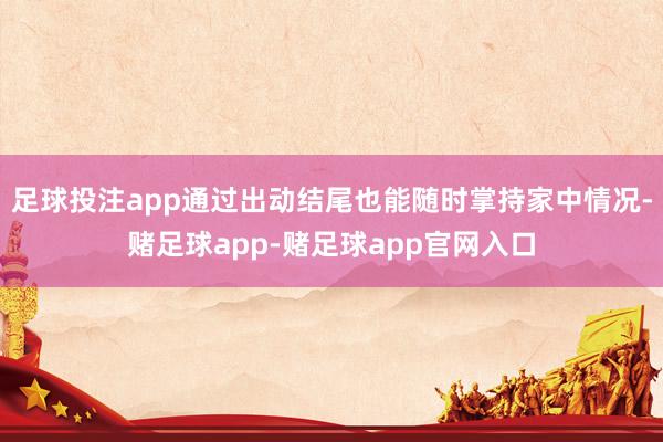 足球投注app通过出动结尾也能随时掌持家中情况-赌足球app-赌足球app官网入口