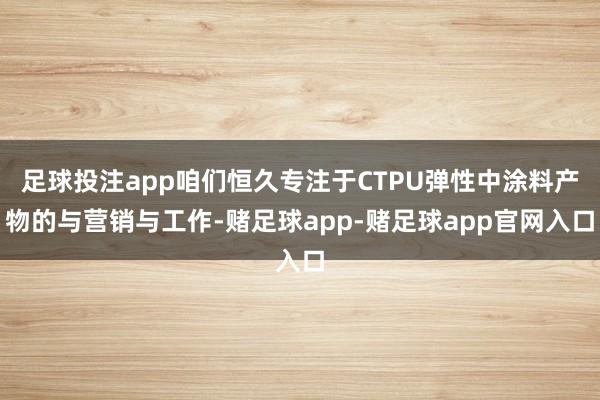 足球投注app咱们恒久专注于CTPU弹性中涂料产物的与营销与工作-赌足球app-赌足球app官网入口