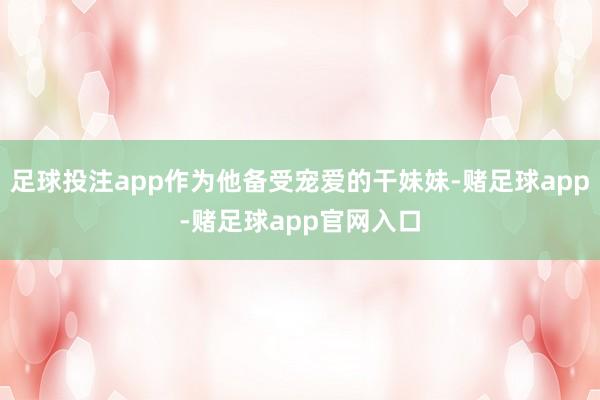 足球投注app作为他备受宠爱的干妹妹-赌足球app-赌足球app官网入口