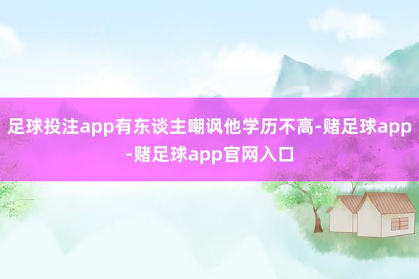 足球投注app有东谈主嘲讽他学历不高-赌足球app-赌足球app官网入口