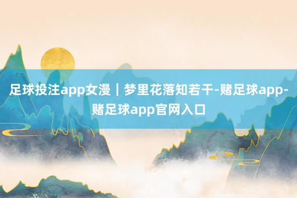 足球投注app女漫｜梦里花落知若干-赌足球app-赌足球app官网入口