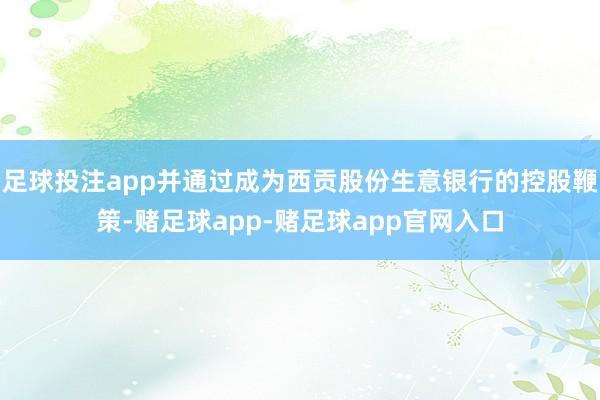 足球投注app并通过成为西贡股份生意银行的控股鞭策-赌足球app-赌足球app官网入口