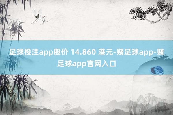 足球投注app股价 14.860 港元-赌足球app-赌足球app官网入口